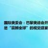 国际奥委会：巴黎奥运会开幕式将是“震撼全球”的视觉盛宴