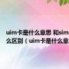 uim卡是什么意思 和sim卡有什么区别（uim卡是什么意思）