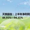 天铁股份：上半年净利同比预增84.95%—94.31%