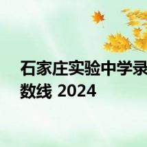 石家庄实验中学录取分数线 2024