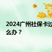 2024广州社保卡过期怎么办？