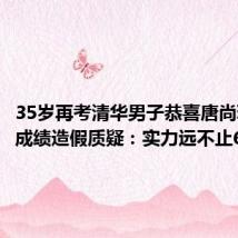 35岁再考清华男子恭喜唐尚珺 回应成绩造假质疑：实力远不止626分