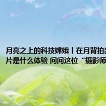 月亮之上的科技嫦娥丨在月背拍出爆款照片是什么体验 问问这位“摄影师”