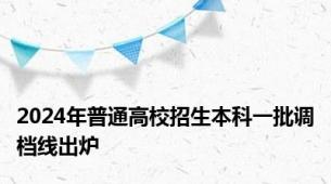 2024年普通高校招生本科一批调档线出炉