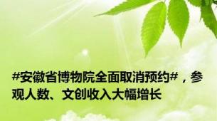 #安徽省博物院全面取消预约#，参观人数、文创收入大幅增长