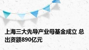 上海三大先导产业母基金成立 总出资额890亿元