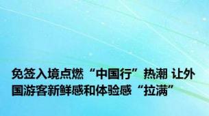 免签入境点燃“中国行”热潮 让外国游客新鲜感和体验感“拉满”