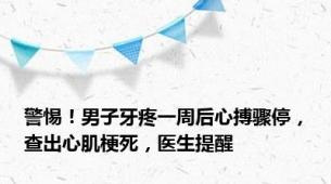 警惕！男子牙疼一周后心搏骤停，查出心肌梗死，医生提醒