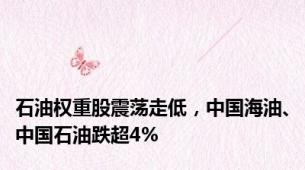 石油权重股震荡走低，中国海油、中国石油跌超4%