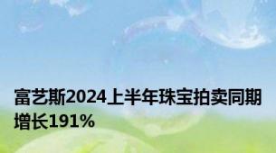 富艺斯2024上半年珠宝拍卖同期增长191%