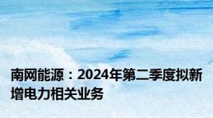 南网能源：2024年第二季度拟新增电力相关业务