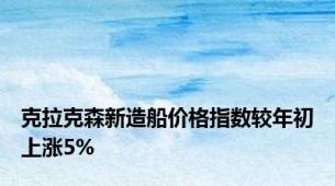 克拉克森新造船价格指数较年初上涨5%