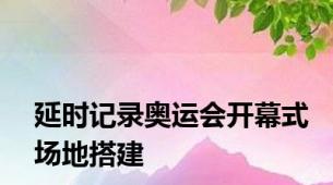 延时记录奥运会开幕式场地搭建