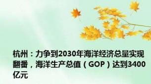 杭州：力争到2030年海洋经济总量实现翻番，海洋生产总值（GOP）达到3400亿元