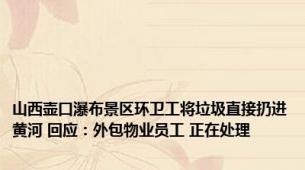 山西壶口瀑布景区环卫工将垃圾直接扔进黄河 回应：外包物业员工 正在处理