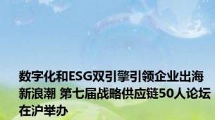 数字化和ESG双引擎引领企业出海新浪潮 第七届战略供应链50人论坛在沪举办