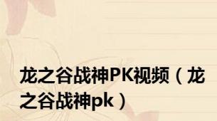 龙之谷战神PK视频（龙之谷战神pk）