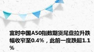 富时中国A50指数期货尾盘拉升跌幅收窄至0.4%，此前一度跌超1.1%