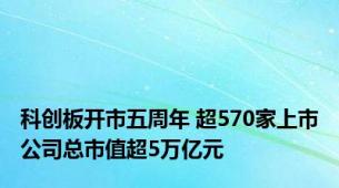 科创板开市五周年 超570家上市公司总市值超5万亿元