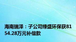 海南瑞泽：子公司绿盛环保获8154.28万元补偿款