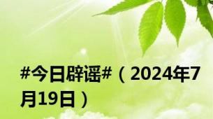 #今日辟谣#（2024年7月19日）