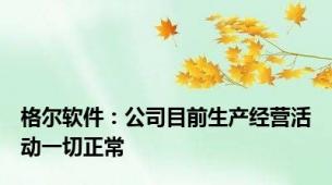 格尔软件：公司目前生产经营活动一切正常