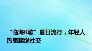 “临海K歌”夏日流行，年轻人热衷趣缘社交