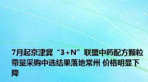 7月起京津冀“3+N”联盟中药配方颗粒带量采购中选结果落地常州 价格明显下降