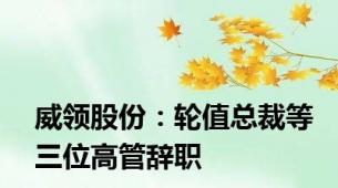 威领股份：轮值总裁等三位高管辞职