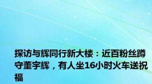 探访与辉同行新大楼：近百粉丝蹲守董宇辉，有人坐16小时火车送祝福