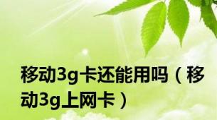 移动3g卡还能用吗（移动3g上网卡）