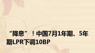 “降息”！中国7月1年期、5年期LPR下调10BP