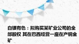 白银有色：拟购买某矿业公司的全部股权 其在巴西经营一座在产铜金矿