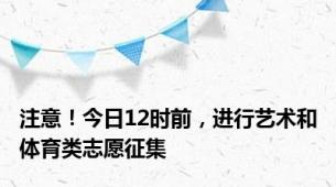 注意！今日12时前，进行艺术和体育类志愿征集