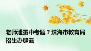 老师泄露中考题？珠海市教育局招生办辟谣