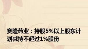 赛隆药业：持股5%以上股东计划减持不超过1%股份