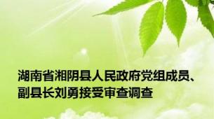 湖南省湘阴县人民政府党组成员、副县长刘勇接受审查调查