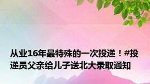 从业16年最特殊的一次投递！#投递员父亲给儿子送北大录取通知