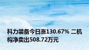 科力装备今日涨130.67% 二机构净卖出508.72万元