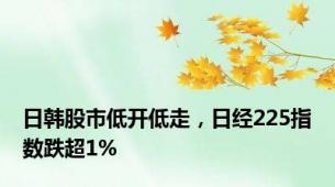 日韩股市低开低走，日经225指数跌超1%