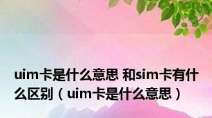 uim卡是什么意思 和sim卡有什么区别（uim卡是什么意思）