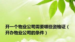 开一个物业公司需要哪些资格证（开办物业公司的条件）