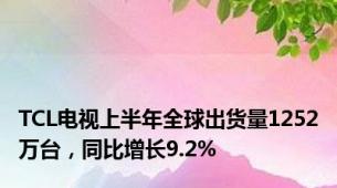 TCL电视上半年全球出货量1252万台，同比增长9.2%