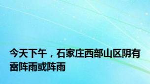 今天下午，石家庄西部山区阴有雷阵雨或阵雨