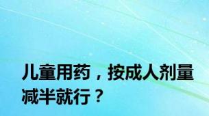 儿童用药，按成人剂量减半就行？