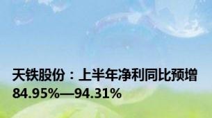 天铁股份：上半年净利同比预增84.95%—94.31%