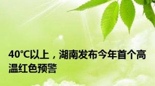 40℃以上，湖南发布今年首个高温红色预警