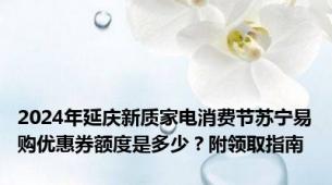 2024年延庆新质家电消费节苏宁易购优惠券额度是多少？附领取指南