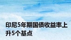 印尼5年期国债收益率上升5个基点