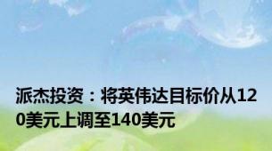 派杰投资：将英伟达目标价从120美元上调至140美元